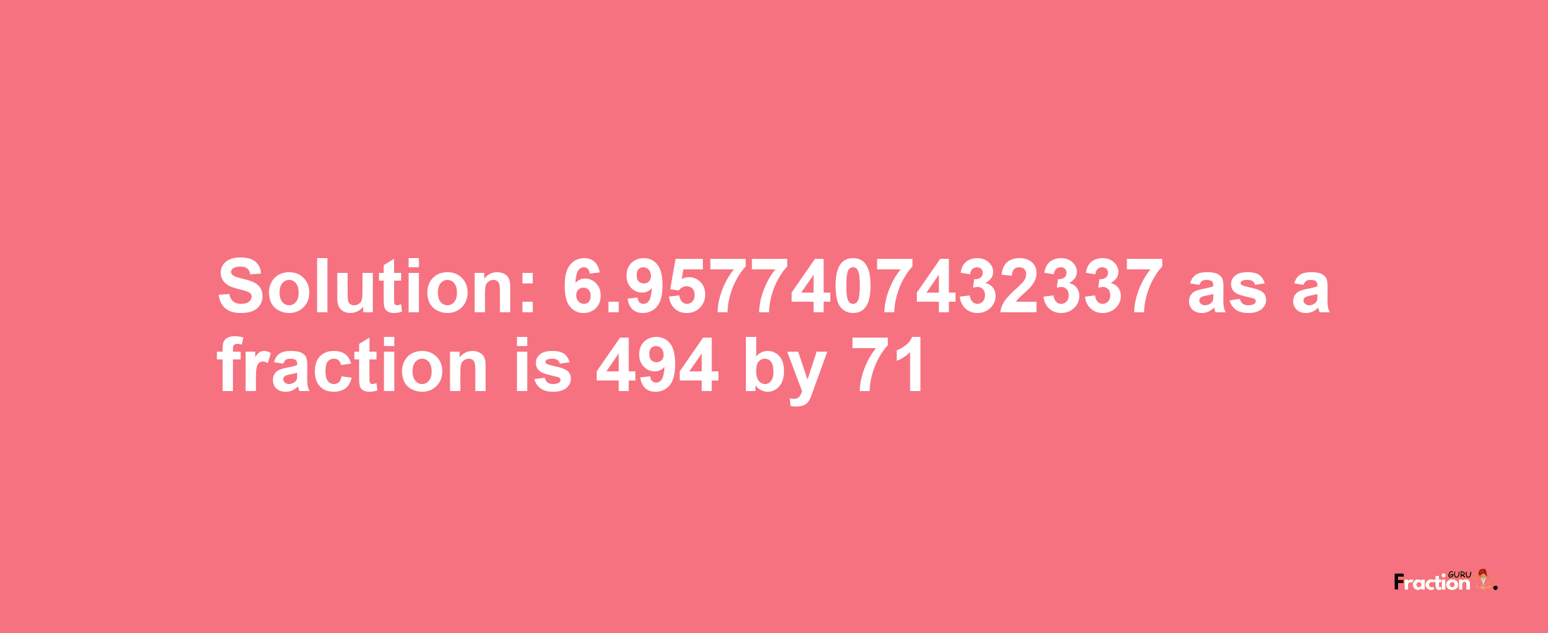 Solution:6.9577407432337 as a fraction is 494/71